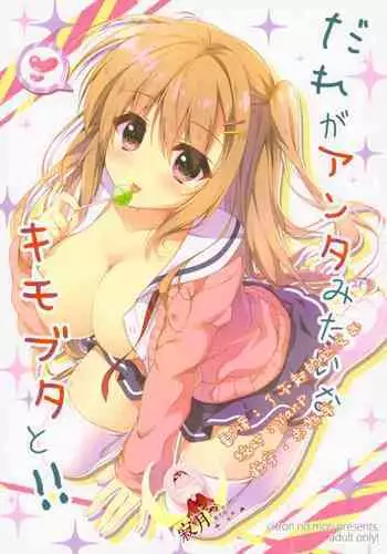 Dare ga Anta Mitai na Kimobuta to!!